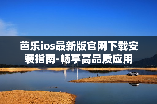 芭乐ios最新版官网下载安装指南-畅享高品质应用
