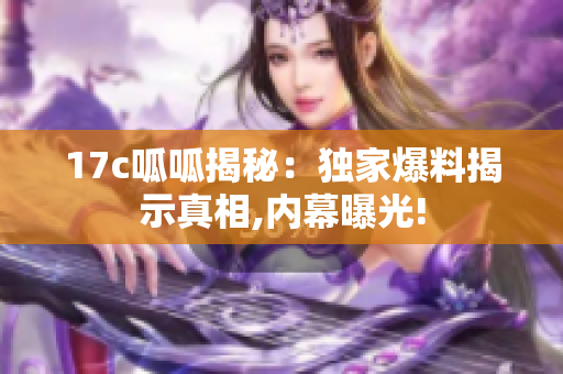 17c呱呱揭秘：独家爆料揭示真相,内幕曝光!