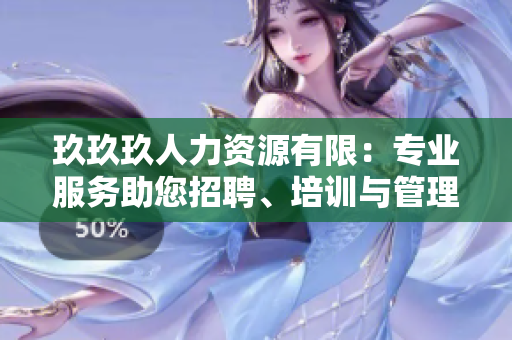 玖玖玖人力资源有限：专业服务助您招聘、培训与管理需求