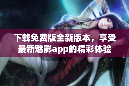下载免费版全新版本，享受最新魅影app的精彩体验