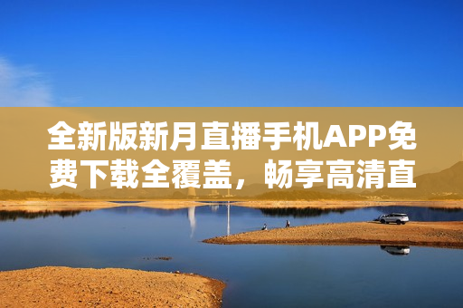 全新版新月直播手机APP免费下载全覆盖，畅享高清直播体验