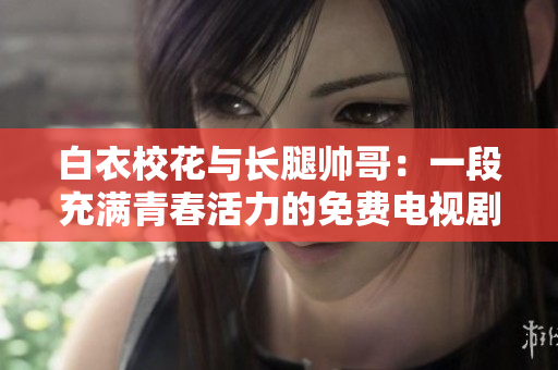 白衣校花与长腿帅哥：一段充满青春活力的免费电视剧观看体验