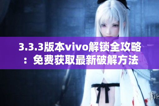 3.3.3版本vivo解锁全攻略：免费获取最新破解方法