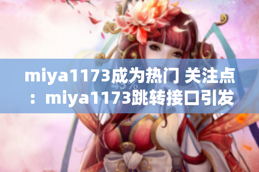 miya1173成为热门 关注点：miya1173跳转接口引发关注