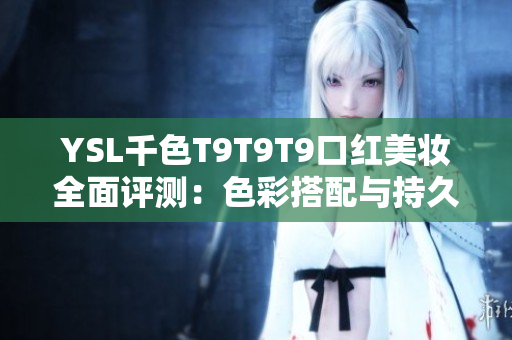 YSL千色T9T9T9口红美妆全面评测：色彩搭配与持久度印象分析
