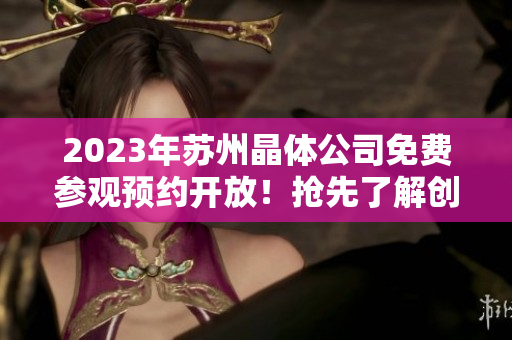 2023年苏州晶体公司免费参观预约开放！抢先了解创新科技产业趋势