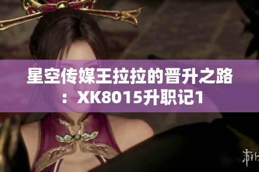 星空传媒王拉拉的晋升之路：XK8015升职记1
