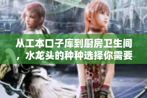 从工本口子库到厨房卫生间，水龙头的种种选择你需要知道