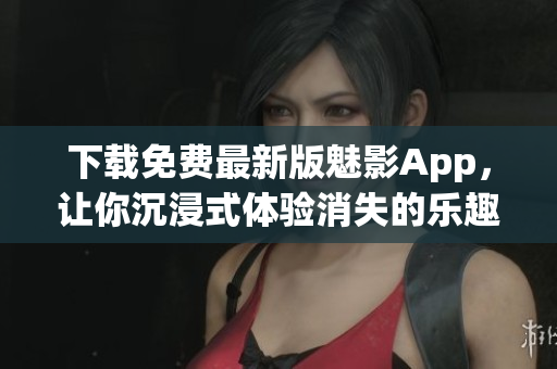 下载免费最新版魅影App，让你沉浸式体验消失的乐趣