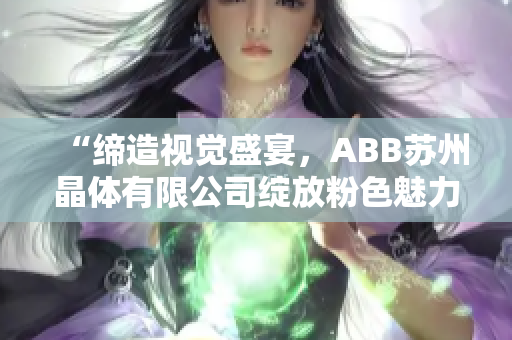 “缔造视觉盛宴，ABB苏州晶体有限公司绽放粉色魅力”