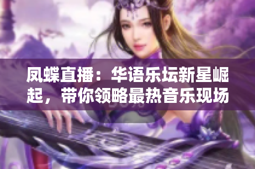 凤蝶直播：华语乐坛新星崛起，带你领略最热音乐现场直播体验