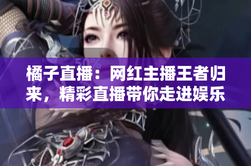 橘子直播：网红主播王者归来，精彩直播带你走进娱乐世界