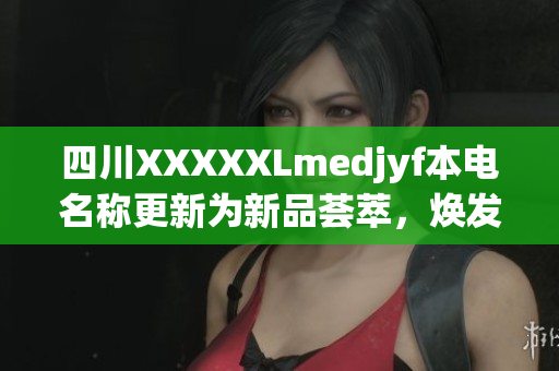 四川XXXXXLmedjyf本电名称更新为新品荟萃，焕发时尚魅力