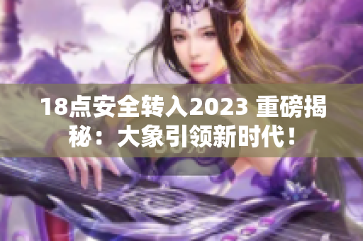 18点安全转入2023 重磅揭秘：大象引领新时代！