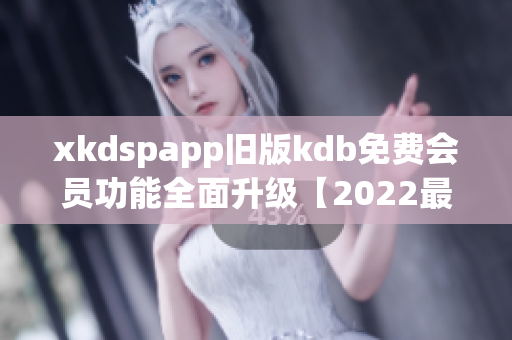 xkdspapp旧版kdb免费会员功能全面升级【2022最新版】