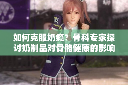 如何克服奶瘾？骨科专家探讨奶制品对骨骼健康的影响