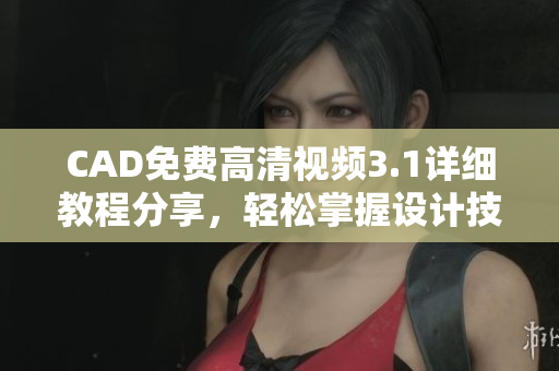 CAD免费高清视频3.1详细教程分享，轻松掌握设计技巧