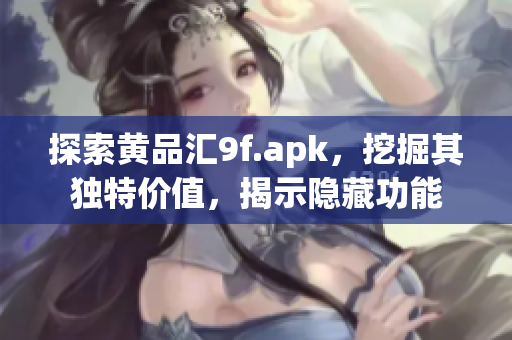 探索黄品汇9f.apk，挖掘其独特价值，揭示隐藏功能