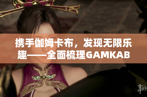 携手伽姆卡布，发现无限乐趣——全面梳理GAMKABU触摸游戏攻略分享