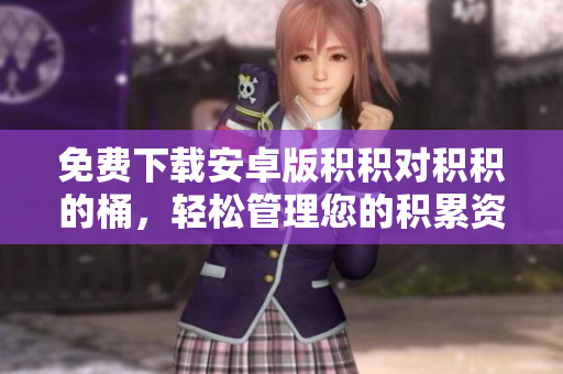 免费下载安卓版积积对积积的桶，轻松管理您的积累资料