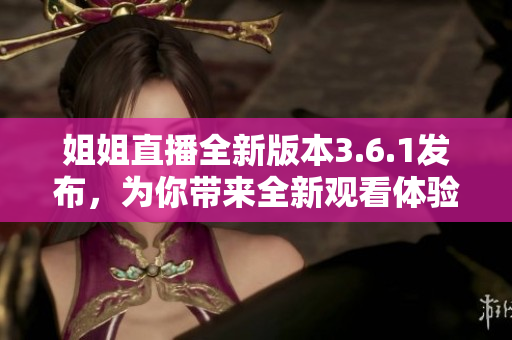 姐姐直播全新版本3.6.1发布，为你带来全新观看体验