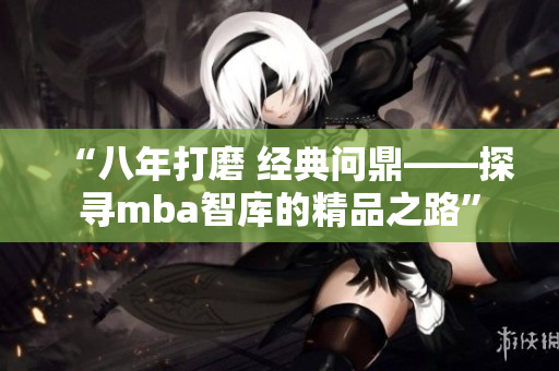 “八年打磨 经典问鼎——探寻mba智库的精品之路”