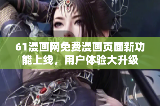 61漫画网免费漫画页面新功能上线，用户体验大升级