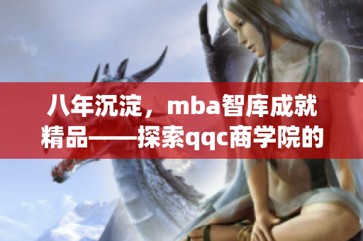 八年沉淀，mba智库成就精品——探索qqc商学院的发展历程
