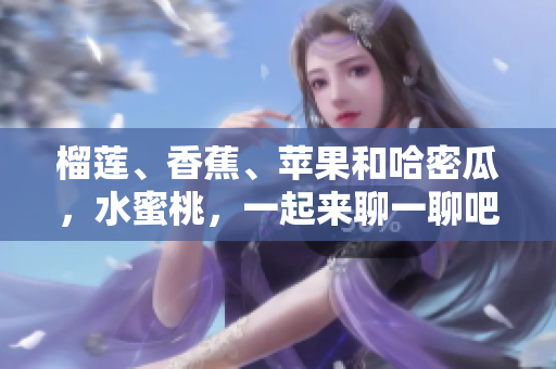 榴莲、香蕉、苹果和哈密瓜，水蜜桃，一起来聊一聊吧