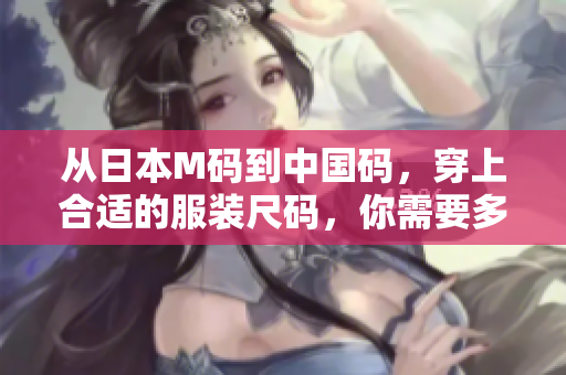 从日本M码到中国码，穿上合适的服装尺码，你需要多大？