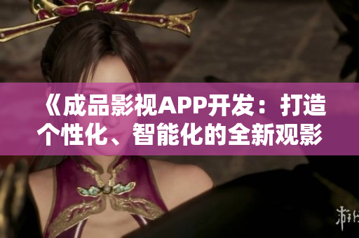 《成品影视APP开发：打造个性化、智能化的全新观影体验》