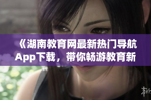 《湖南教育网最新热门导航App下载，带你畅游教育新世界》