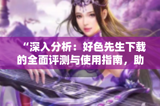 “深入分析：好色先生下载的全面评测与使用指南，助您轻松获取最新资源”