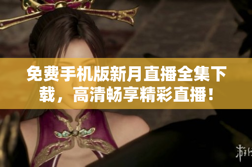 免费手机版新月直播全集下载，高清畅享精彩直播！