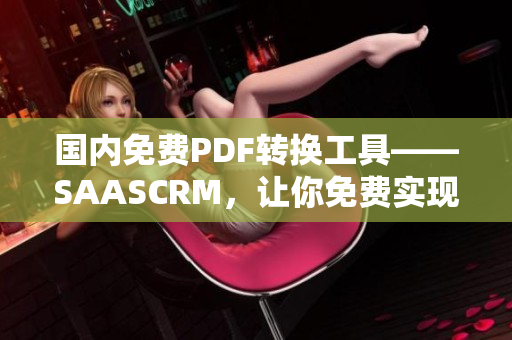 国内免费PDF转换工具——SAASCRM，让你免费实现PDF格式转换