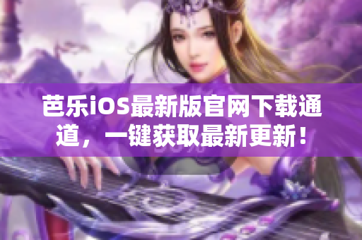 芭乐iOS最新版官网下载通道，一键获取最新更新！