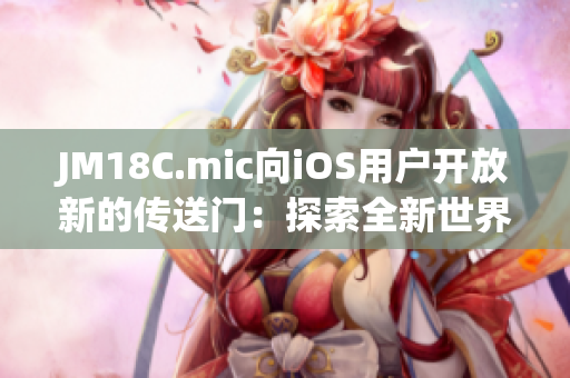 JM18C.mic向iOS用户开放新的传送门：探索全新世界