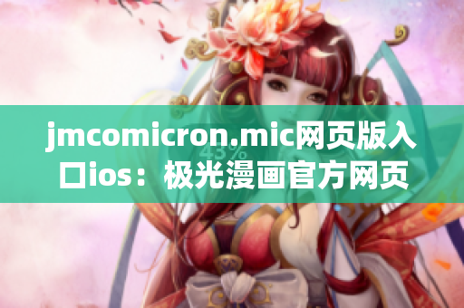 jmcomicron.mic网页版入口ios：极光漫画官方网页版入口ios端上线，畅享精彩漫画内容