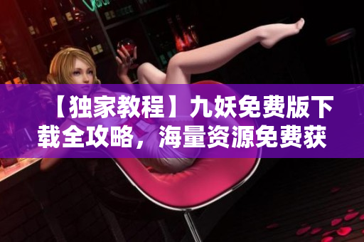 【独家教程】九妖免费版下载全攻略，海量资源免费获取！