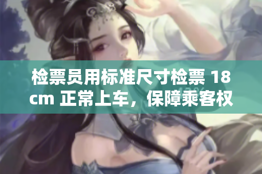 检票员用标准尺寸检票 18cm 正常上车，保障乘客权益