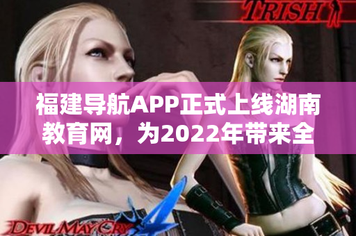 福建导航APP正式上线湖南教育网，为2022年带来全新教育体验