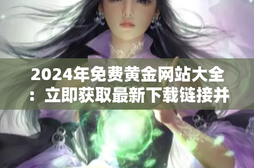 2024年免费黄金网站大全：立即获取最新下载链接并享受无限畅游