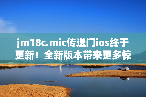 jm18c.mic传送门ios终于更新！全新版本带来更多惊喜