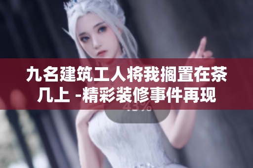 九名建筑工人将我搁置在茶几上 -精彩装修事件再现