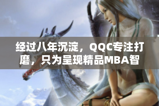 经过八年沉淀，QQC专注打磨，只为呈现精品MBA智库