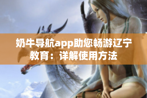 奶牛导航app助您畅游辽宁教育：详解使用方法