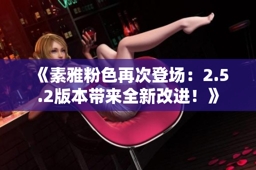 《素雅粉色再次登场：2.5.2版本带来全新改进！》