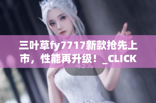 三叶草fy7717新款抢先上市，性能再升级！_CLICKED_