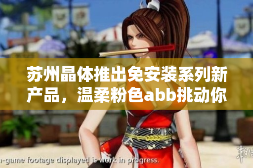 苏州晶体推出免安装系列新产品，温柔粉色abb挑动你的心弦