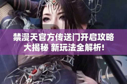 禁漫天官方传送门开启攻略大揭秘 新玩法全解析!